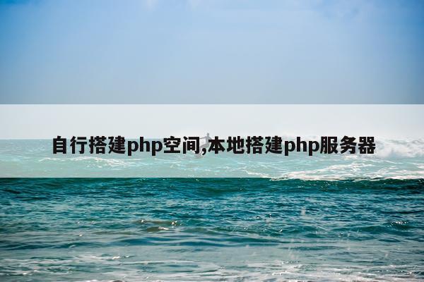 自行搭建php空间,本地搭建php服务器