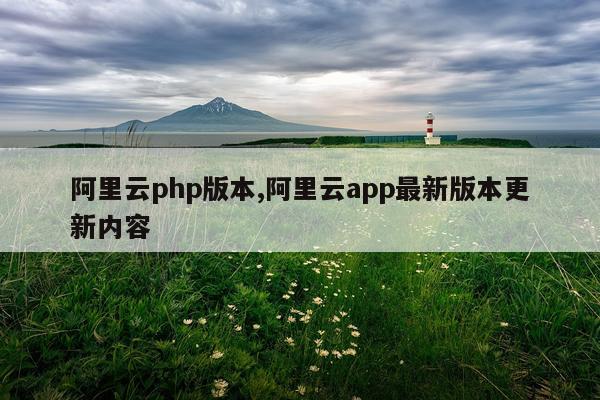 阿里云php版本,阿里云app最新版本更新内容