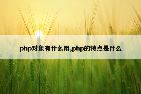 php对象有什么用,php的特点是什么