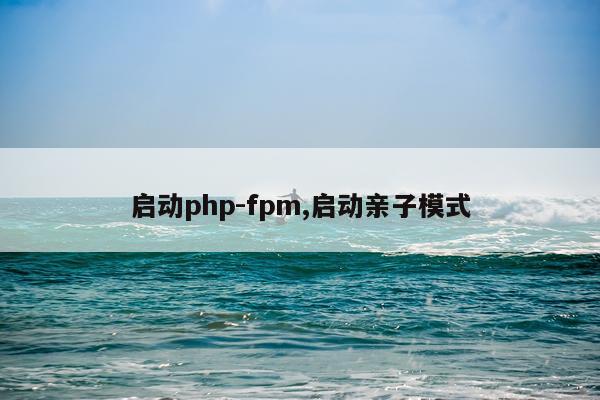 启动php-fpm,启动亲子模式