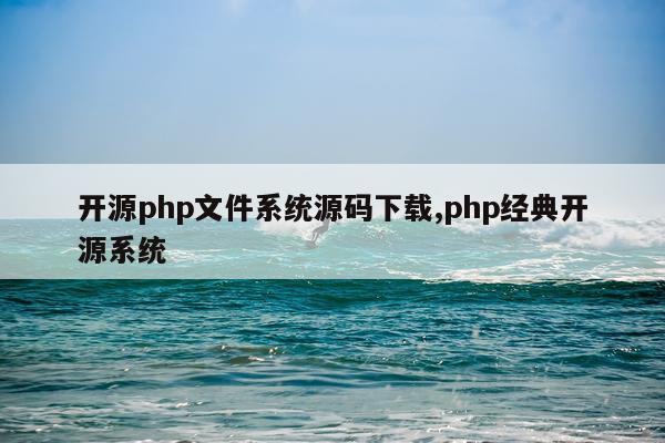 开源php文件系统源码下载,php经典开源系统