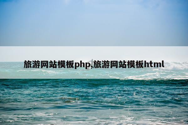 旅游网站模板php,旅游网站模板html