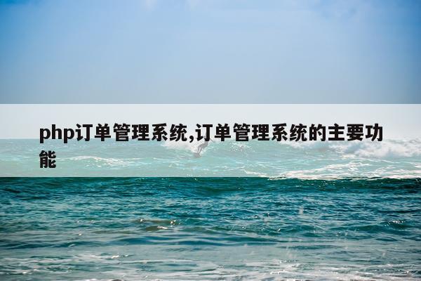 php订单管理系统,订单管理系统的主要功能