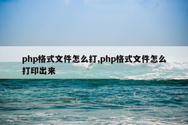 php格式文件怎么打,php格式文件怎么打印出来