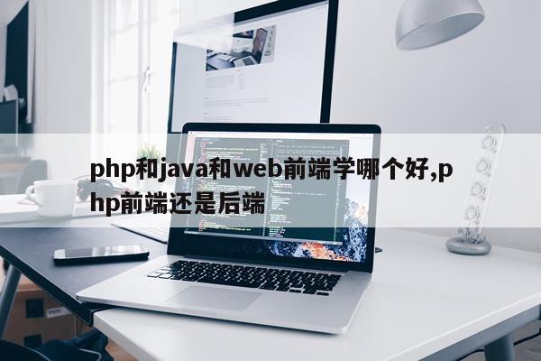 php和java和web前端学哪个好,php前端还是后端