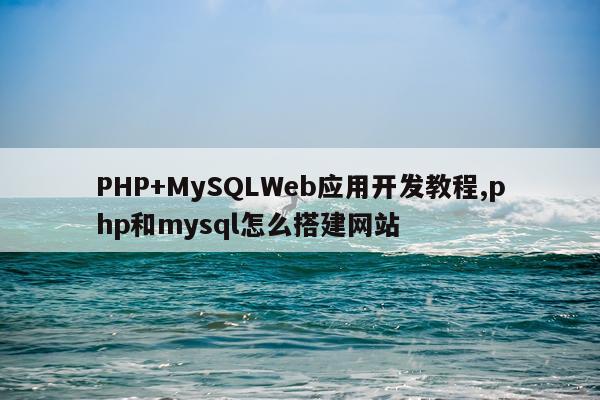 PHP+MySQLWeb应用开发教程,php和mysql怎么搭建网站