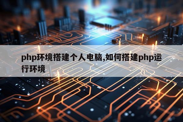 php环境搭建个人电脑,如何搭建php运行环境