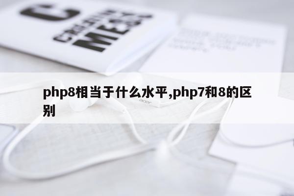 php8相当于什么水平,php7和8的区别