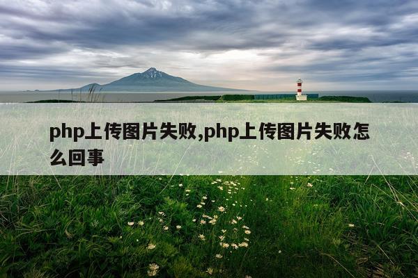 php上传图片失败,php上传图片失败怎么回事