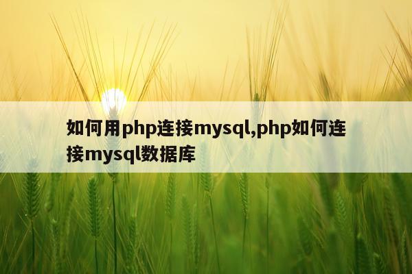 如何用php连接mysql,php如何连接mysql数据库