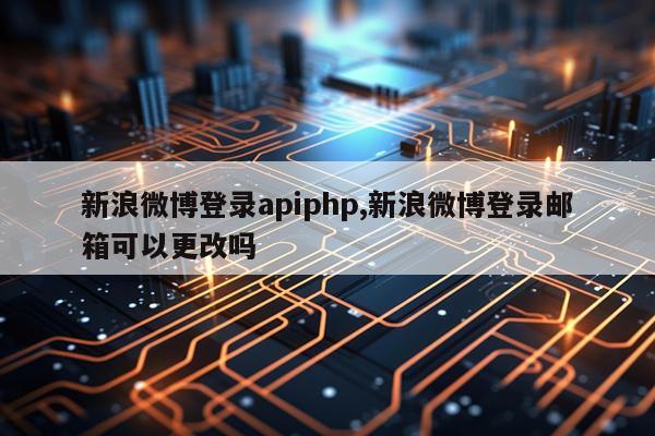 新浪微博登录apiphp,新浪微博登录邮箱可以更改吗