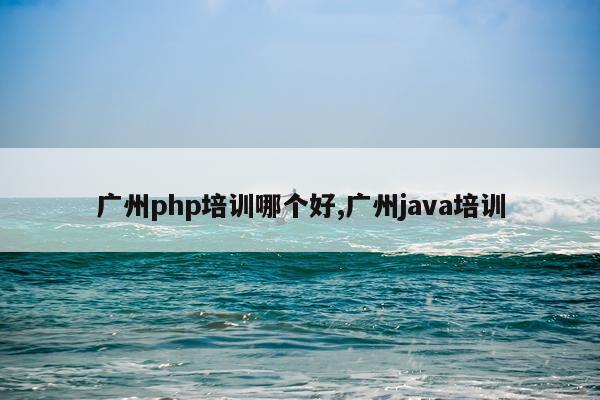 广州php培训哪个好,广州java培训