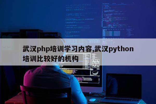 武汉php培训学习内容,武汉python培训比较好的机构