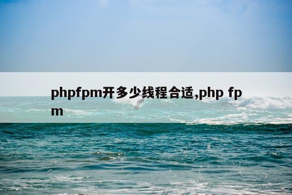 phpfpm开多少线程合适,php fpm