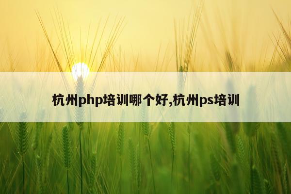 杭州php培训哪个好,杭州ps培训