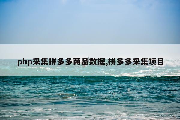 php采集拼多多商品数据,拼多多采集项目