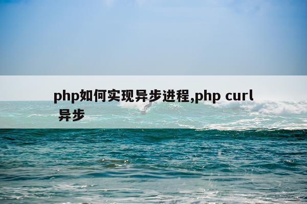 php如何实现异步进程,php curl 异步
