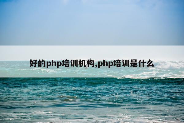 好的php培训机构,php培训是什么