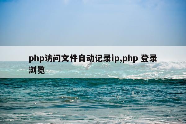 php访问文件自动记录ip,php 登录浏览