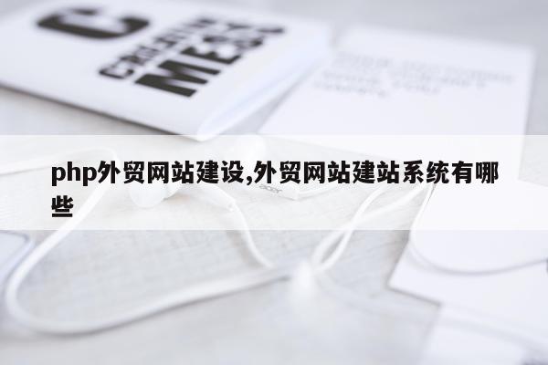 php外贸网站建设,外贸网站建站系统有哪些