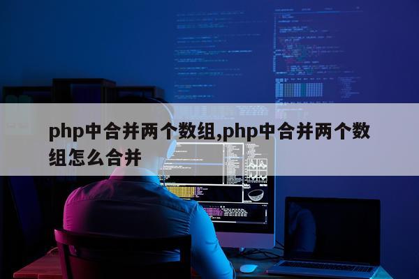 php中合并两个数组,php中合并两个数组怎么合并