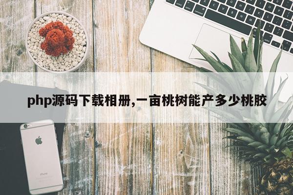 php源码下载相册,一亩桃树能产多少桃胶