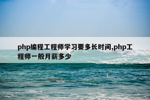 php编程工程师学习要多长时间,php工程师一般月薪多少