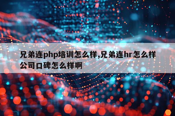 兄弟连php培训怎么样,兄弟连hr怎么样公司口碑怎么样啊