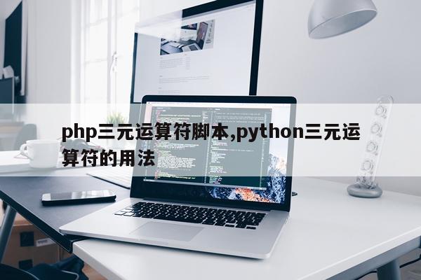 php三元运算符脚本,python三元运算符的用法