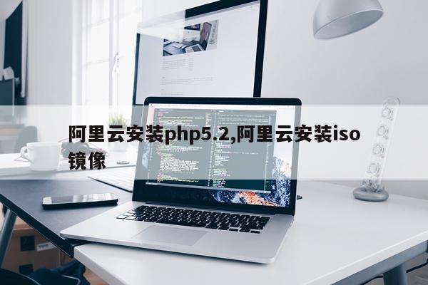 阿里云安装php5.2,阿里云安装iso镜像