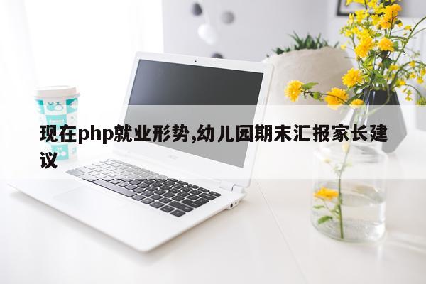 现在php就业形势,幼儿园期末汇报家长建议