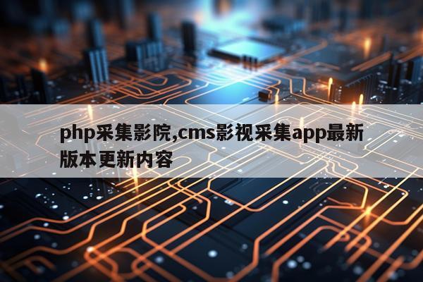 php采集影院,cms影视采集app最新版本更新内容