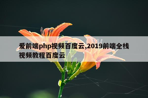 爱前端php视频百度云,2019前端全栈视频教程百度云