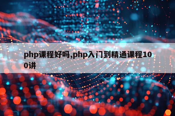 php课程好吗,php入门到精通课程100讲