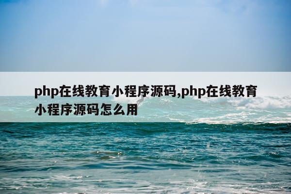 php在线教育小程序源码,php在线教育小程序源码怎么用