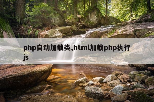 php自动加载类,html加载php执行js