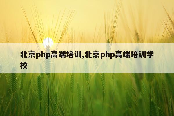 北京php高端培训,北京php高端培训学校