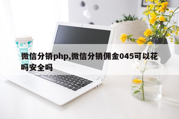 微信分销php,微信分销佣金045可以花吗安全吗