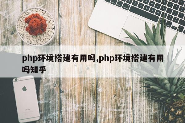 php环境搭建有用吗,php环境搭建有用吗知乎
