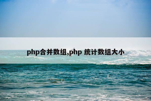 php合并数组,php 统计数组大小