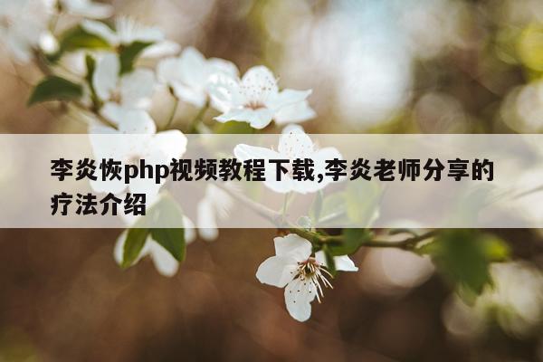 李炎恢php视频教程下载,李炎老师分享的疗法介绍