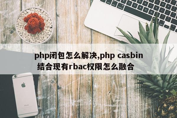 php闭包怎么解决,php casbin 结合现有rbac权限怎么融合
