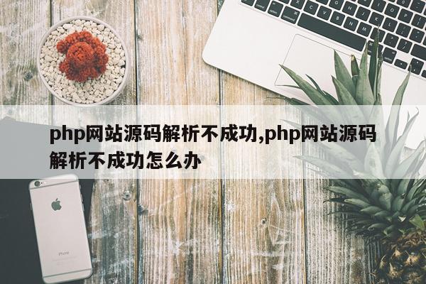 php网站源码解析不成功,php网站源码解析不成功怎么办