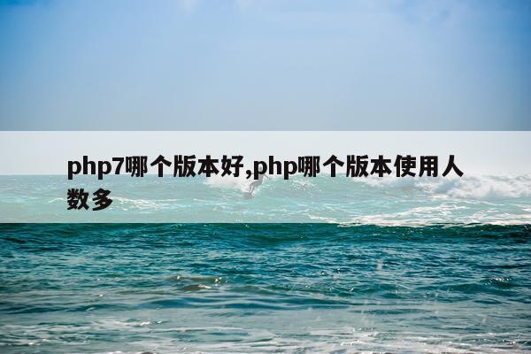 php7哪个版本好,php哪个版本使用人数多