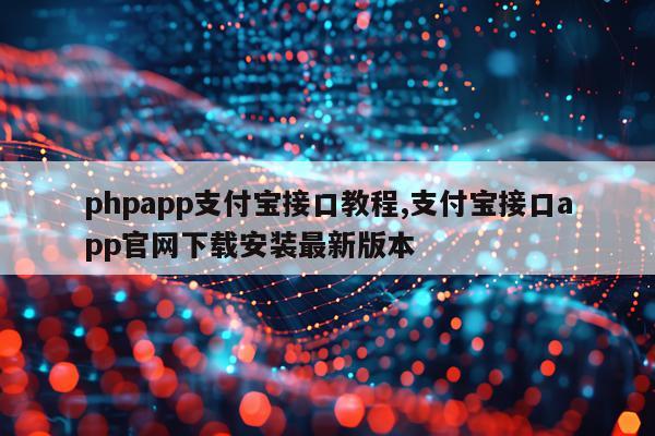 phpapp支付宝接口教程,支付宝接口app官网下载安装最新版本