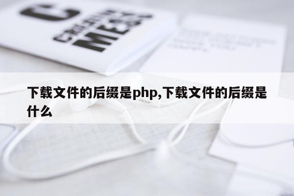 下载文件的后缀是php,下载文件的后缀是什么