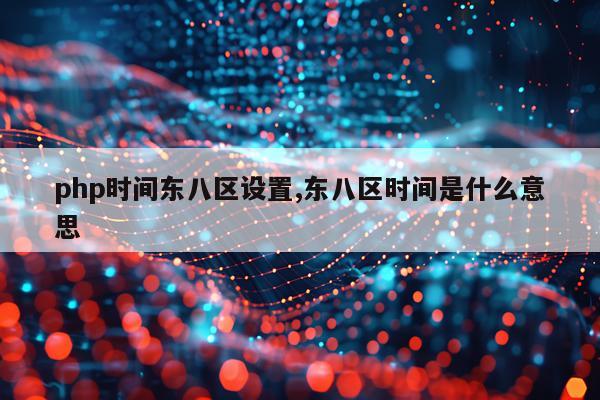 php时间东八区设置,东八区时间是什么意思