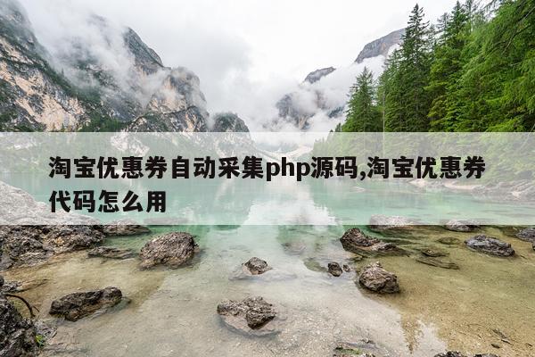 淘宝优惠券自动采集php源码,淘宝优惠券代码怎么用