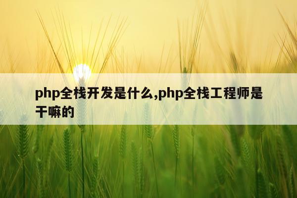 php全栈开发是什么,php全栈工程师是干嘛的