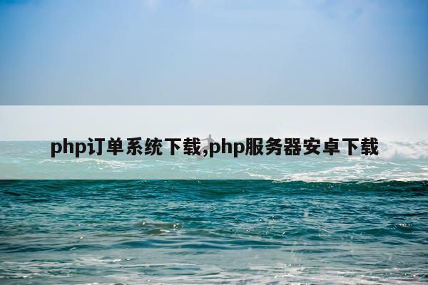 php订单系统下载,php服务器安卓下载